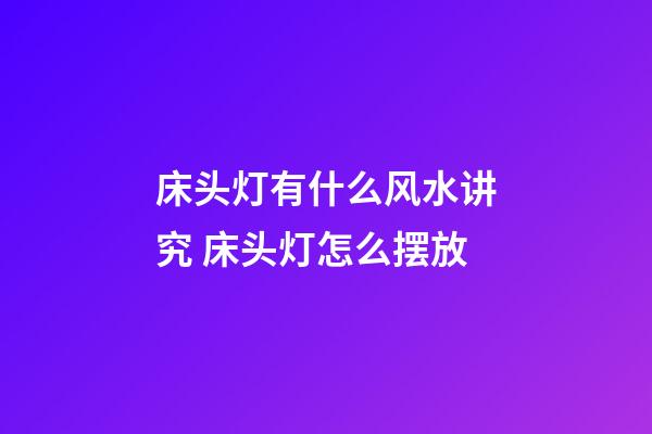 床头灯有什么风水讲究 床头灯怎么摆放